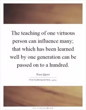 The teaching of one virtuous person can influence many; that which has been learned well by one generation can be passed on to a hundred Picture Quote #1