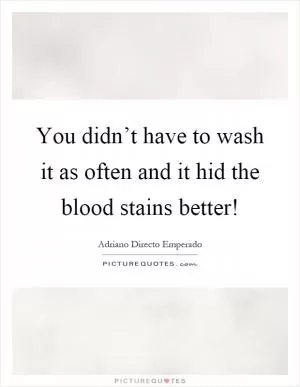 You didn’t have to wash it as often and it hid the blood stains better! Picture Quote #1