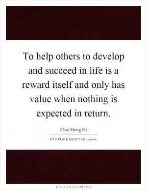To help others to develop and succeed in life is a reward itself and only has value when nothing is expected in return Picture Quote #1