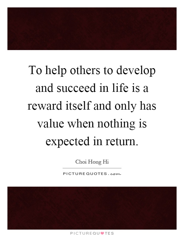 To help others to develop and succeed in life is a reward itself and only has value when nothing is expected in return Picture Quote #1
