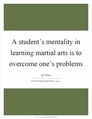 A student’s mentality in learning martial arts is to overcome one’s problems Picture Quote #1