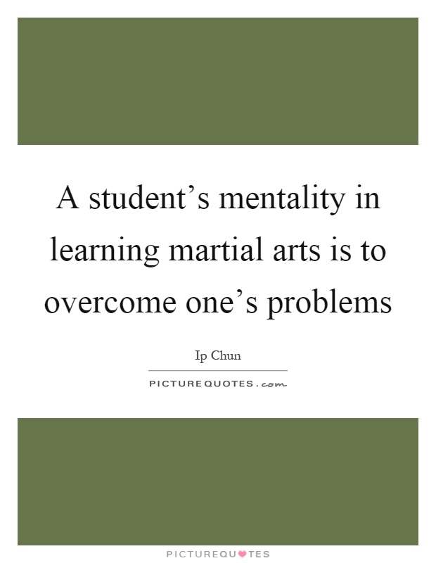 A student's mentality in learning martial arts is to overcome one's problems Picture Quote #1