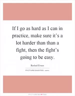 If I go as hard as I can in practice, make sure it’s a lot harder than than a fight, then the fight’s going to be easy Picture Quote #1