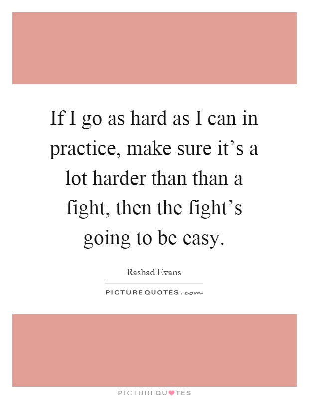 If I go as hard as I can in practice, make sure it's a lot harder than than a fight, then the fight's going to be easy Picture Quote #1