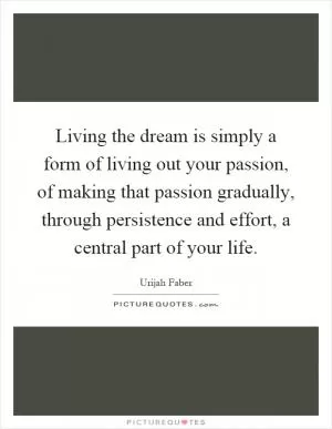 Living the dream is simply a form of living out your passion, of making that passion gradually, through persistence and effort, a central part of your life Picture Quote #1