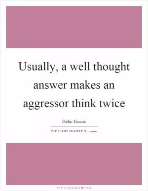 Usually, a well thought answer makes an aggressor think twice Picture Quote #1