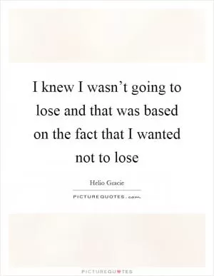 I knew I wasn’t going to lose and that was based on the fact that I wanted not to lose Picture Quote #1