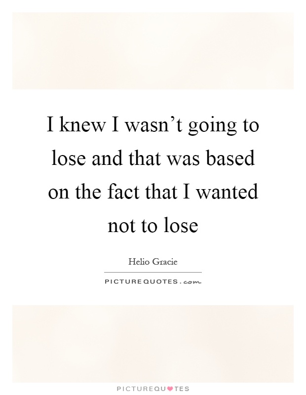 I knew I wasn't going to lose and that was based on the fact that I wanted not to lose Picture Quote #1