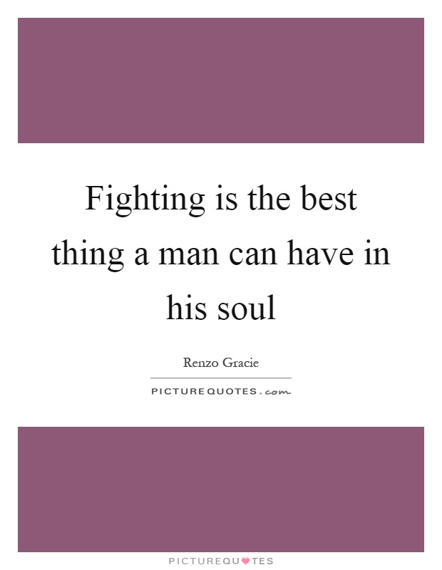 Fighting is the best thing a man can have in his soul Picture Quote #1
