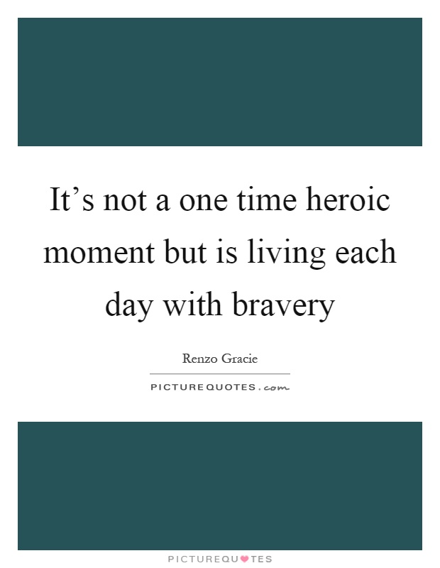It's not a one time heroic moment but is living each day with bravery Picture Quote #1