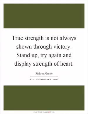 True strength is not always shown through victory. Stand up, try again and display strength of heart Picture Quote #1