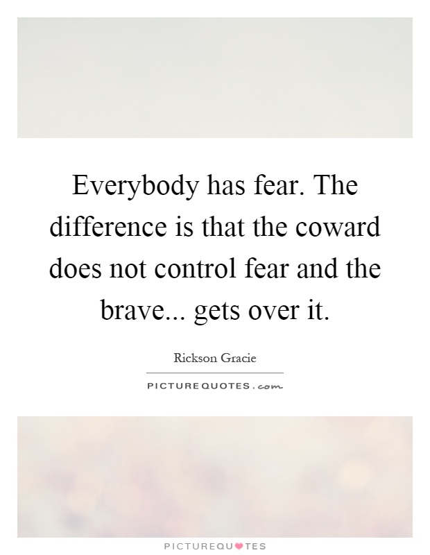 Everybody has fear. The difference is that the coward does not control fear and the brave... gets over it Picture Quote #1