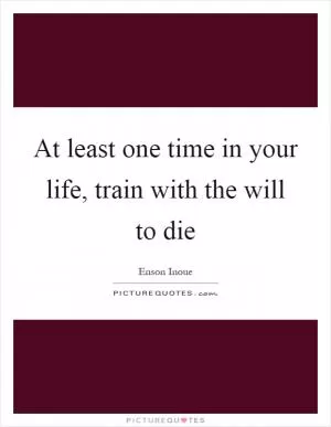 At least one time in your life, train with the will to die Picture Quote #1