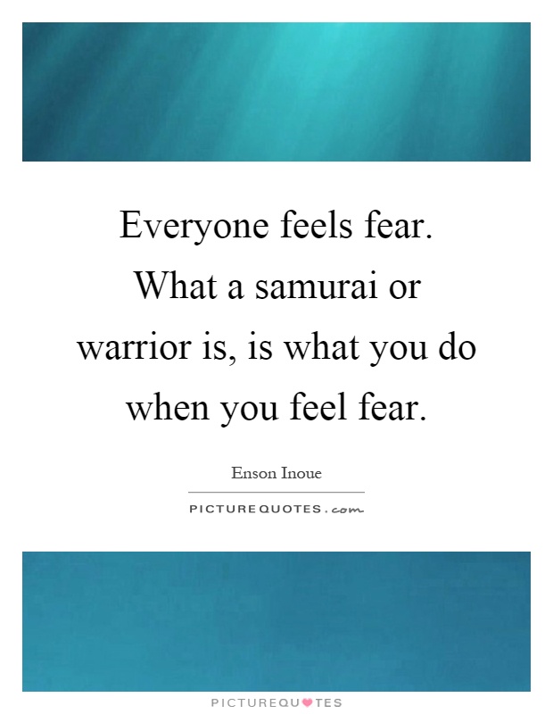 Everyone feels fear. What a samurai or warrior is, is what you do when you feel fear Picture Quote #1