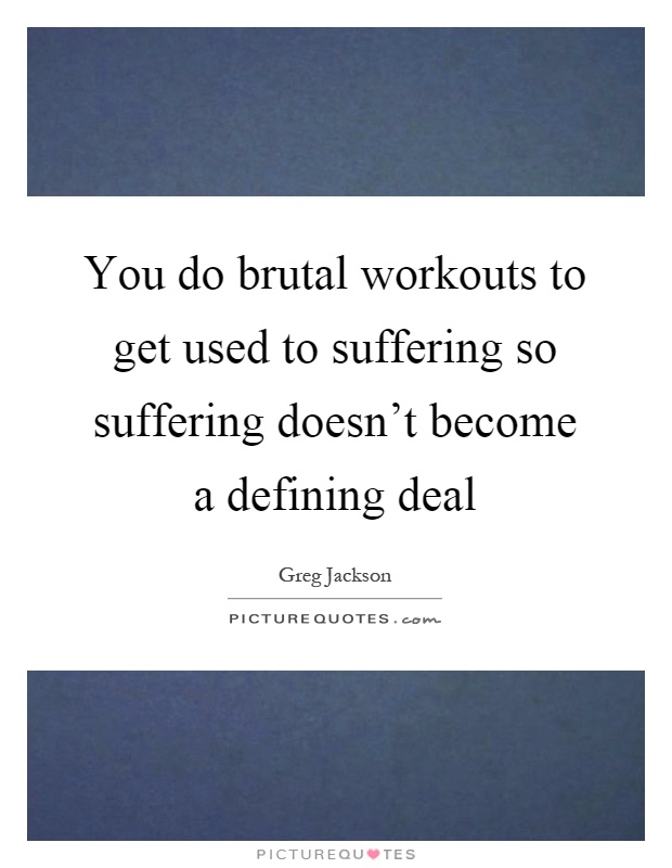 You do brutal workouts to get used to suffering so suffering doesn't become a defining deal Picture Quote #1