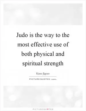 Judo is the way to the most effective use of both physical and spiritual strength Picture Quote #1