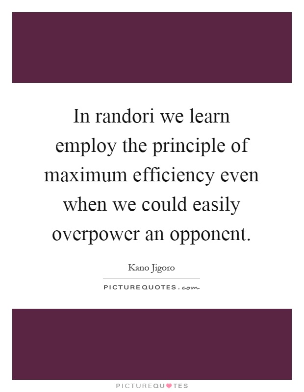 In randori we learn employ the principle of maximum efficiency even when we could easily overpower an opponent Picture Quote #1