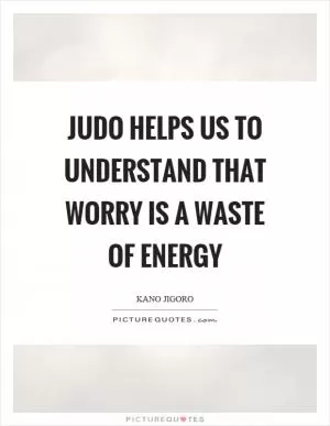 Judo helps us to understand that worry is a waste of energy Picture Quote #1