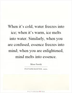 When it’s cold, water freezes into ice; when it’s warm, ice melts into water. Similarly, when you are confused, essence freezes into mind; when you are enlightened, mind melts into essence Picture Quote #1