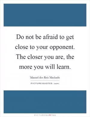 Do not be afraid to get close to your opponent. The closer you are, the more you will learn Picture Quote #1