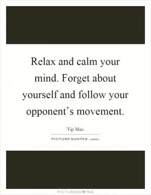 Relax and calm your mind. Forget about yourself and follow your opponent’s movement Picture Quote #1
