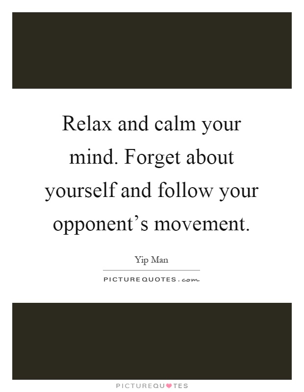 Relax and calm your mind. Forget about yourself and follow your opponent's movement Picture Quote #1