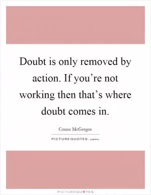 Doubt is only removed by action. If you’re not working then that’s where doubt comes in Picture Quote #1