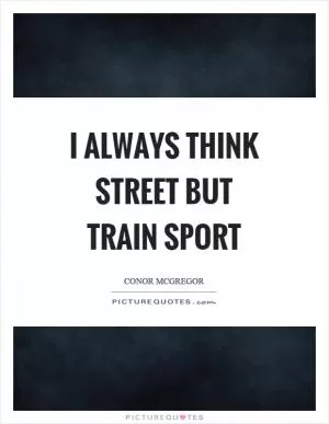 I always think street but train sport Picture Quote #1