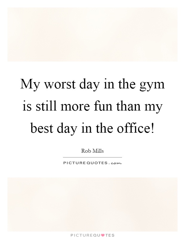 My worst day in the gym is still more fun than my best day in the office! Picture Quote #1