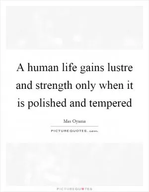 A human life gains lustre and strength only when it is polished and tempered Picture Quote #1