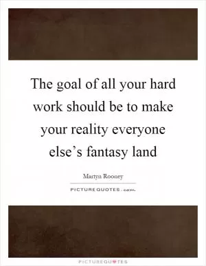 The goal of all your hard work should be to make your reality everyone else’s fantasy land Picture Quote #1