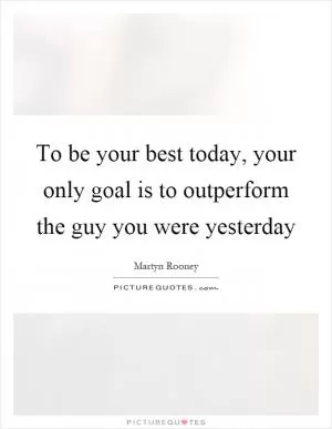 To be your best today, your only goal is to outperform the guy you were yesterday Picture Quote #1