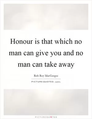 Honour is that which no man can give you and no man can take away Picture Quote #1