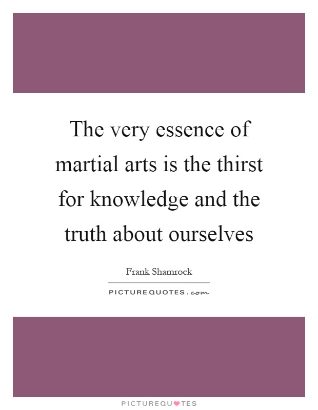 The very essence of martial arts is the thirst for knowledge and the truth about ourselves Picture Quote #1