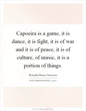 Capoeira is a game, it is dance, it is fight, it is of war and it is of peace, it is of culture, of music, it is a portion of things Picture Quote #1