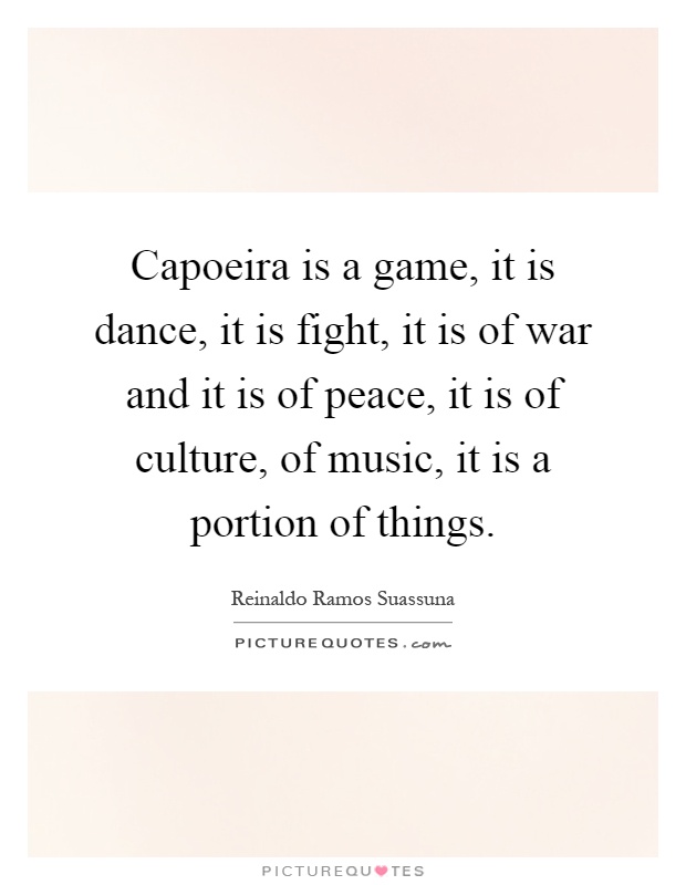 Capoeira is a game, it is dance, it is fight, it is of war and it is of peace, it is of culture, of music, it is a portion of things Picture Quote #1