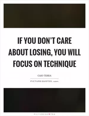 If you don’t care about losing, you will focus on technique Picture Quote #1