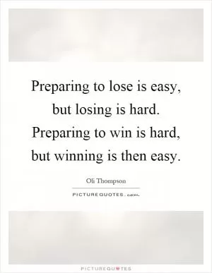 Preparing to lose is easy, but losing is hard. Preparing to win is hard, but winning is then easy Picture Quote #1