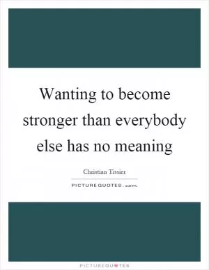 Wanting to become stronger than everybody else has no meaning Picture Quote #1