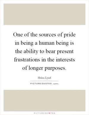 One of the sources of pride in being a human being is the ability to bear present frustrations in the interests of longer purposes Picture Quote #1