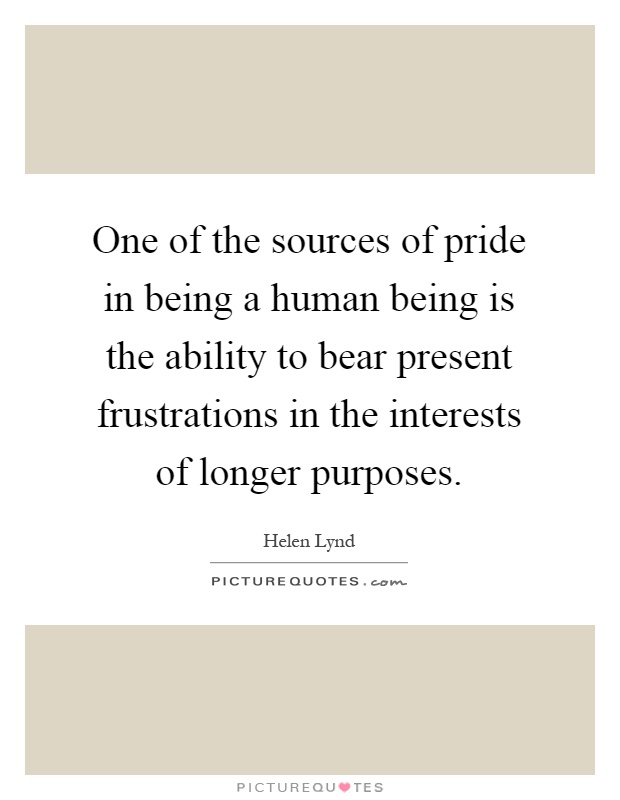 One of the sources of pride in being a human being is the ability to bear present frustrations in the interests of longer purposes Picture Quote #1