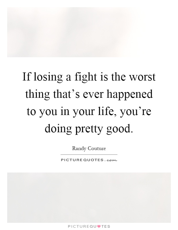 If losing a fight is the worst thing that's ever happened to you in your life, you're doing pretty good Picture Quote #1