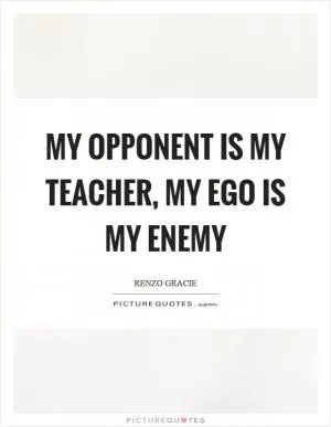 My opponent is my teacher, my ego is my enemy Picture Quote #1