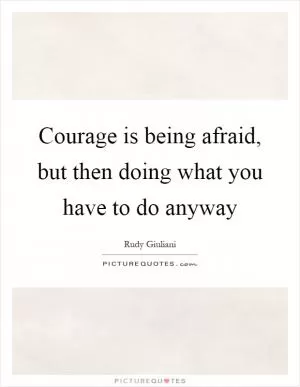 Courage is being afraid, but then doing what you have to do anyway Picture Quote #1