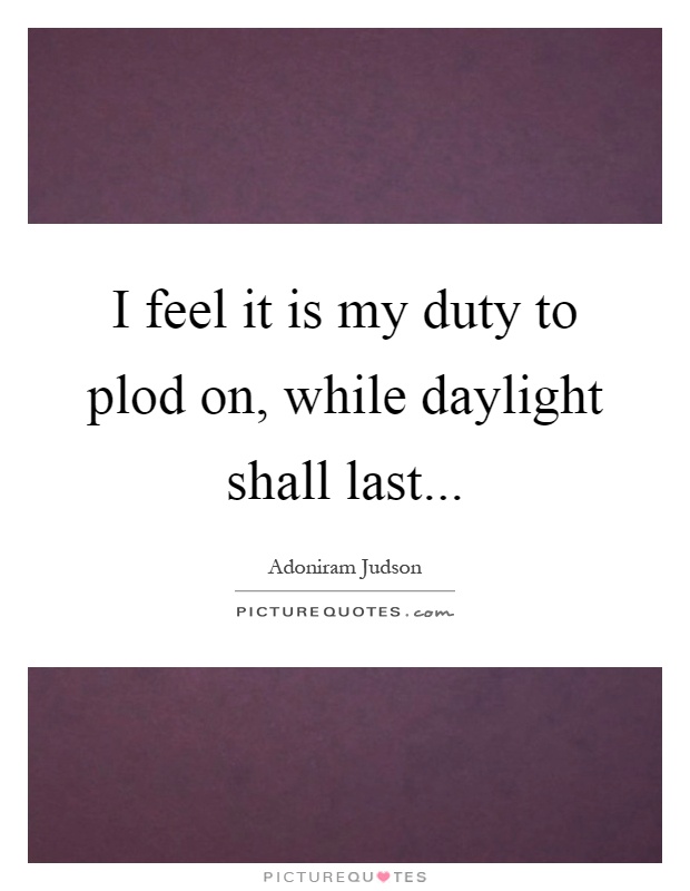 I feel it is my duty to plod on, while daylight shall last Picture Quote #1