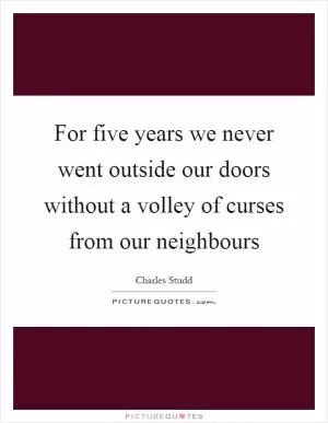 For five years we never went outside our doors without a volley of curses from our neighbours Picture Quote #1