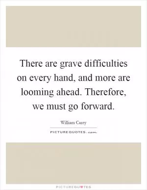 There are grave difficulties on every hand, and more are looming ahead. Therefore, we must go forward Picture Quote #1