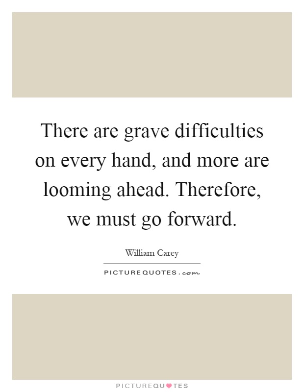 There are grave difficulties on every hand, and more are looming ahead. Therefore, we must go forward Picture Quote #1