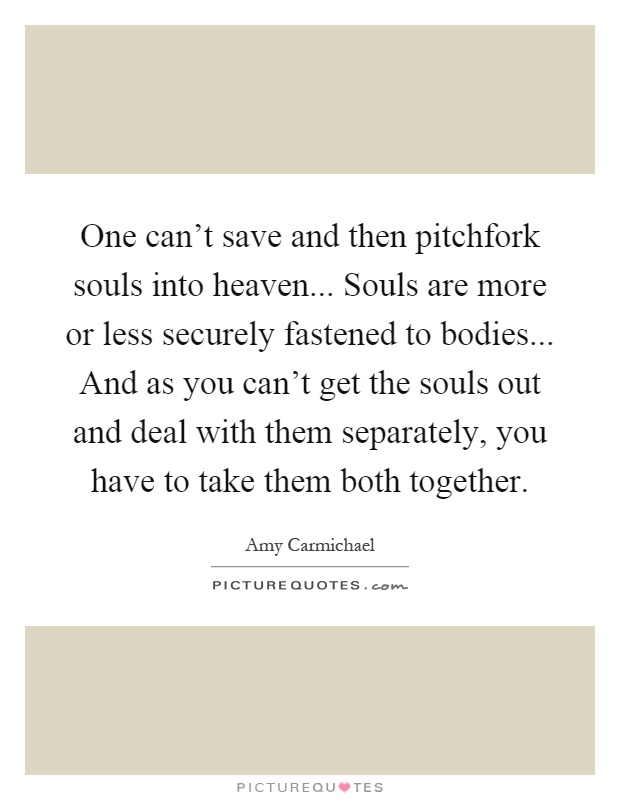 One can't save and then pitchfork souls into heaven... Souls are more or less securely fastened to bodies... And as you can't get the souls out and deal with them separately, you have to take them both together Picture Quote #1