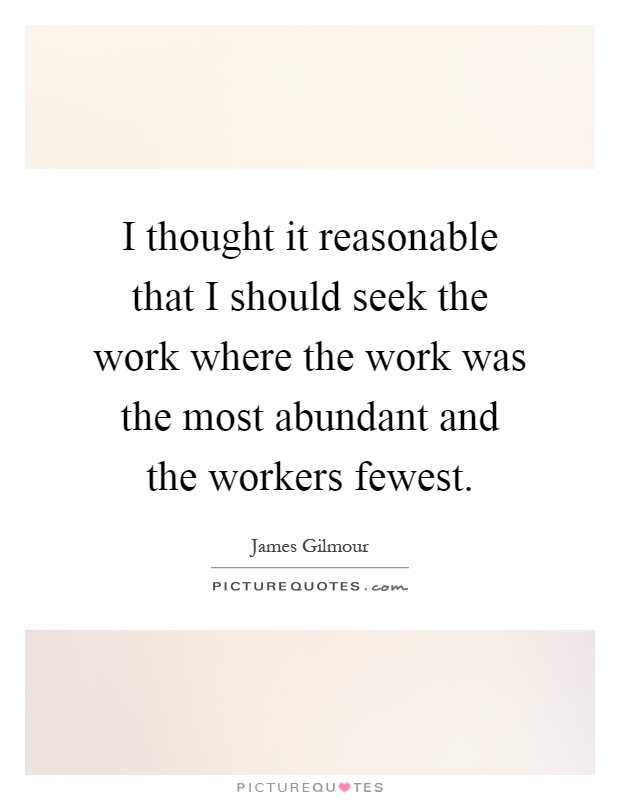 I thought it reasonable that I should seek the work where the work was the most abundant and the workers fewest Picture Quote #1